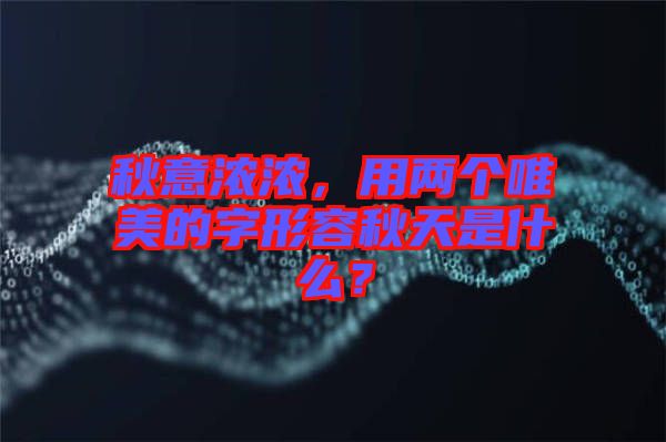 秋意濃濃，用兩個唯美的字形容秋天是什么？