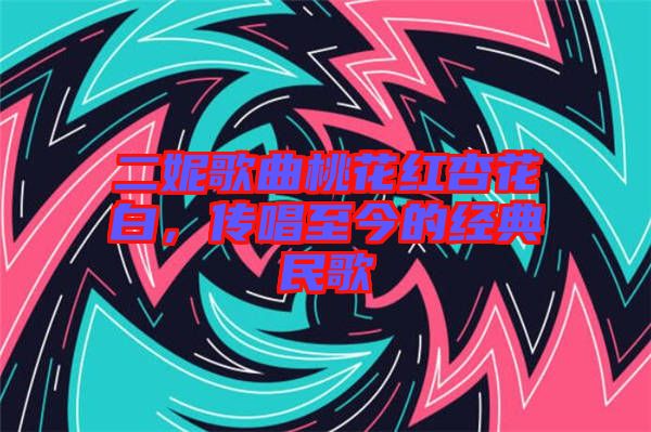二妮歌曲桃花紅杏花白，傳唱至今的經典民歌