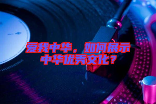 愛我中華，如何展示中華優(yōu)秀文化？