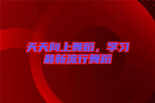 天天向上舞蹈，學習最新流行舞蹈
