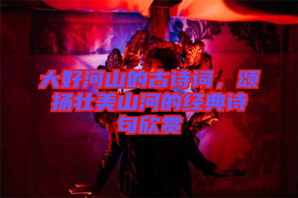 大好河山的古詩詞，頌揚壯美山河的經典詩句欣賞