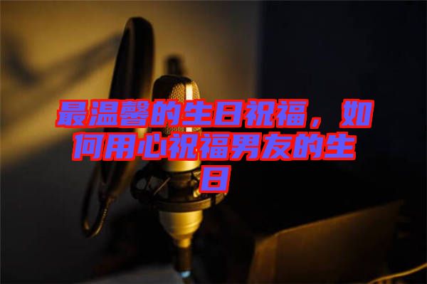 最溫馨的生日祝福，如何用心祝福男友的生日
