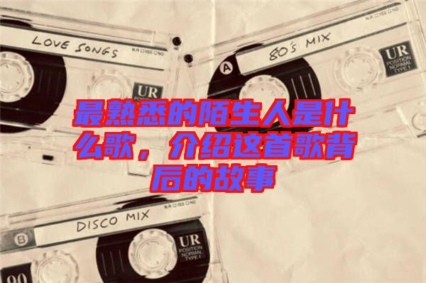 最熟悉的陌生人是什么歌，介紹這首歌背后的故事