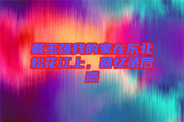 戴玉強我的家在東北松花江上，回憶錄后感