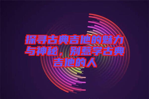 探尋古典吉他的魅力與神秘，別惹學古典吉他的人