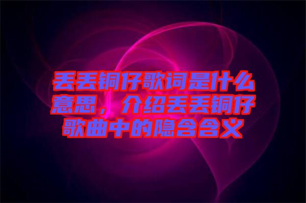 丟丟銅仔歌詞是什么意思，介紹丟丟銅仔歌曲中的隱含含義