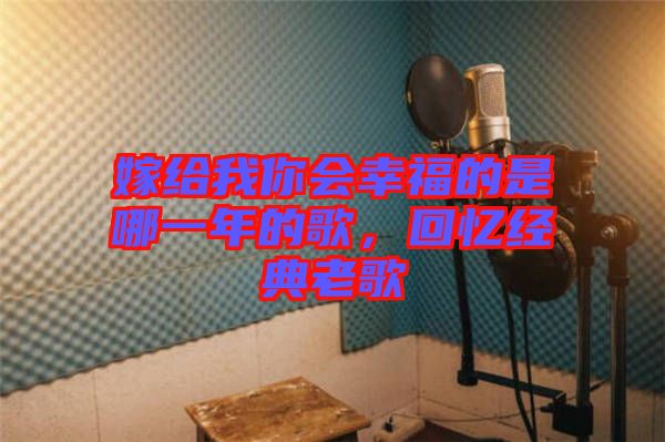 嫁給我你會幸福的是哪一年的歌，回憶經典老歌