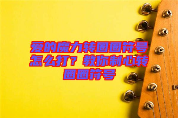 愛的魔力轉圈圈符號怎么打？教你制心轉圈圈符號