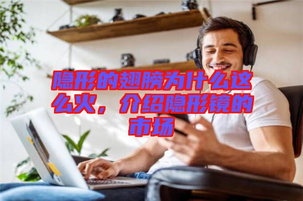 隱形的翅膀為什么這么火，介紹隱形鏡的市場