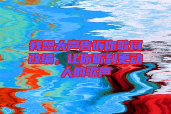 我想大聲告訴你歌詞改編，讓你聽到更動人的歌聲