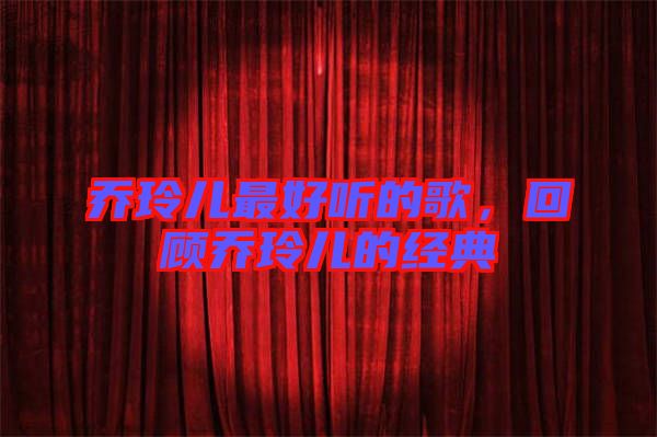 喬玲兒最好聽的歌，回顧喬玲兒的經(jīng)典