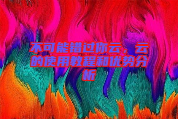 不可能錯過你云，云的使用教程和優勢分析