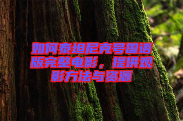 如何泰坦尼克號國語版完整電影，提供觀影方法與資源