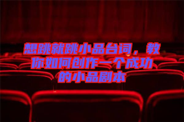 想跳就跳小品臺詞，教你如何創作一個成功的小品劇本