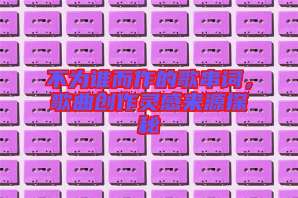 不為誰(shuí)而作的歌串詞，歌曲創(chuàng)作靈感來(lái)源探秘