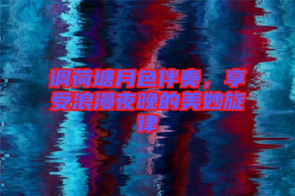 調荷塘月色伴奏，享受浪漫夜晚的美妙旋律
