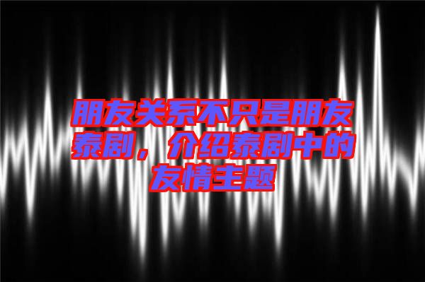 朋友關系不只是朋友泰劇，介紹泰劇中的友情主題