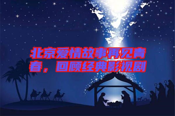 北京愛情故事再見青春，回顧經典影視劇