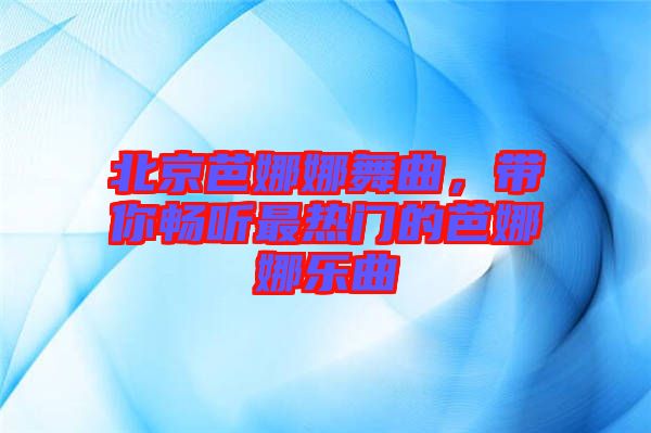 北京芭娜娜舞曲，帶你暢聽最熱門的芭娜娜樂曲