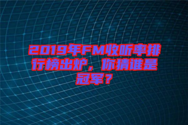 2019年FM收聽率排行榜出爐，你猜誰(shuí)是冠軍？
