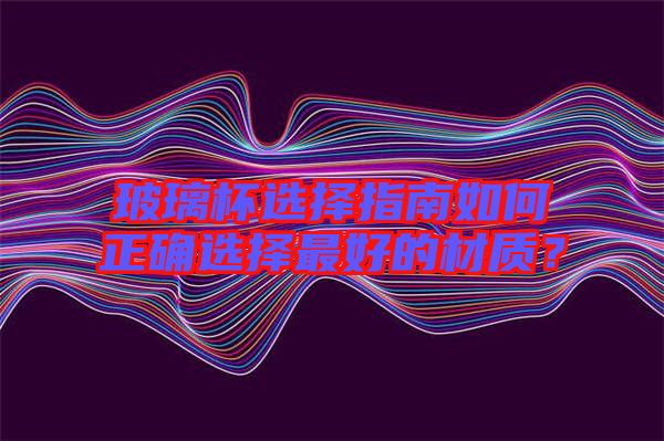 玻璃杯選擇指南如何正確選擇最好的材質？