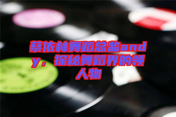 蔡依林舞蹈總監andy，探秘舞蹈界的領人物