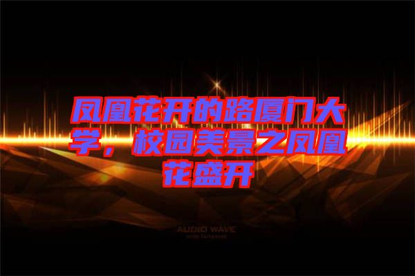 鳳凰花開(kāi)的路廈門大學(xué)，校園美景之鳳凰花盛開(kāi)