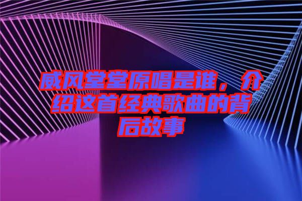 威風堂堂原唱是誰，介紹這首經典歌曲的背后故事