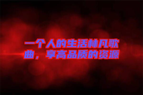 一個(gè)人的生活林凡歌曲，享高品質(zhì)的資源