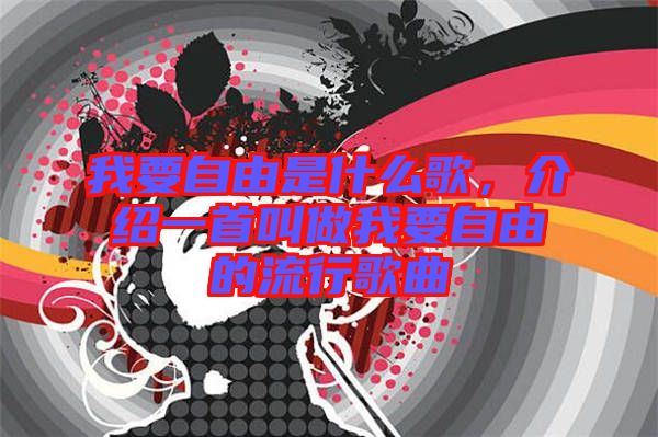 我要自由是什么歌，介紹一首叫做我要自由的流行歌曲