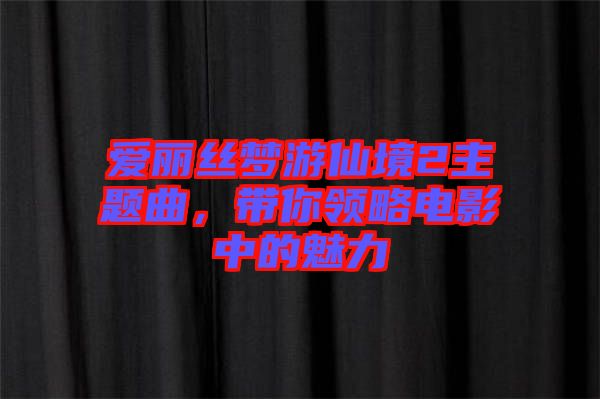 愛麗絲夢游仙境2主題曲，帶你領(lǐng)略電影中的魅力