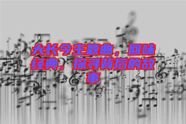 大長今主題曲，回味經典，探尋背后的故事