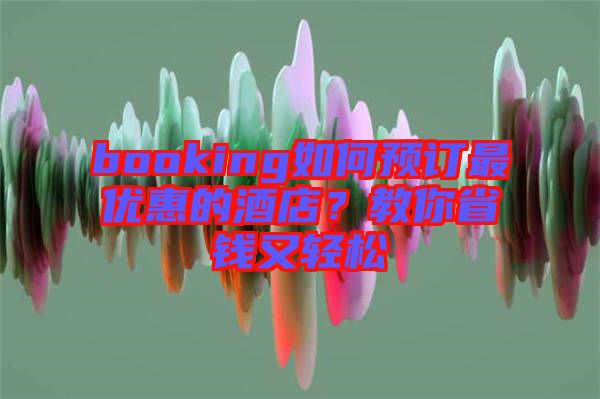 booking如何預訂最優惠的酒店？教你省錢又輕松