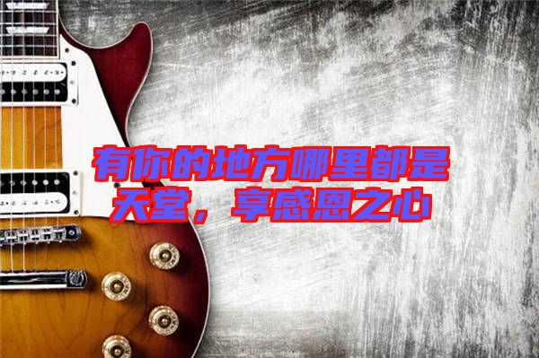 有你的地方哪里都是天堂，享感恩之心