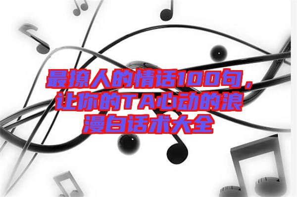 最撩人的情話100句，讓你的TA心動的浪漫白話術大全