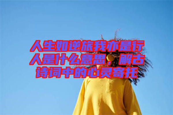人生如逆旅我亦是行人是什么意思，解古詩詞中的心靈寄托