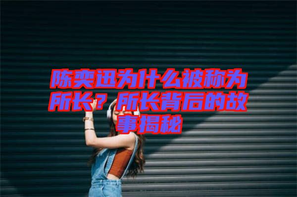 陳奕迅為什么被稱為所長(zhǎng)？所長(zhǎng)背后的故事揭秘