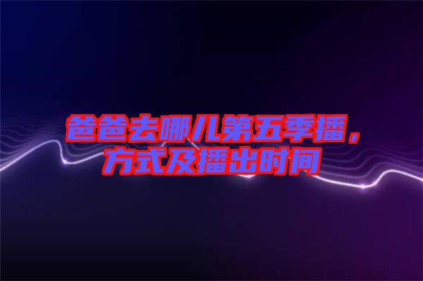 爸爸去哪兒第五季播，方式及播出時間