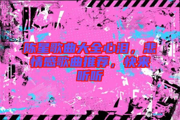 陳星歌曲大全心淚，悲情感歌曲推薦，快來聽聽