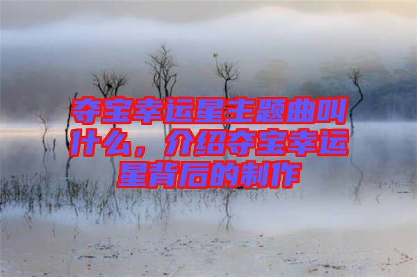 奪寶幸運星主題曲叫什么，介紹奪寶幸運星背后的制作