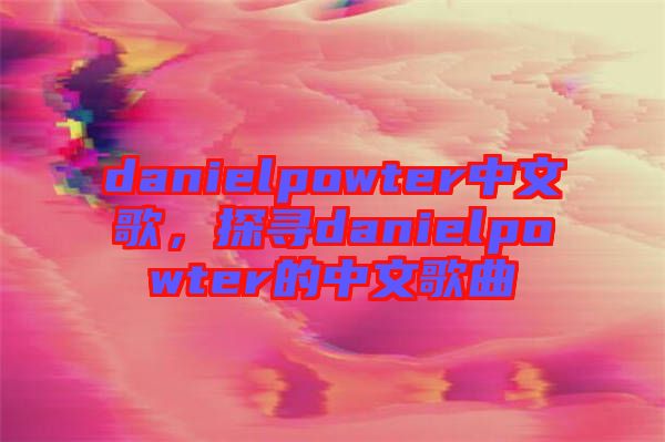 danielpowter中文歌，探尋danielpowter的中文歌曲