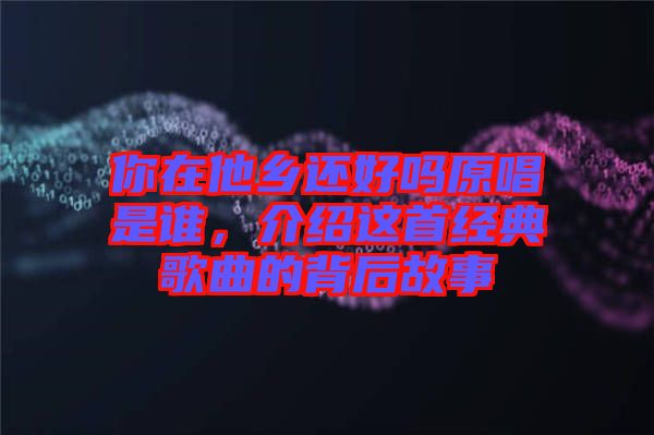 你在他鄉還好嗎原唱是誰，介紹這首經典歌曲的背后故事