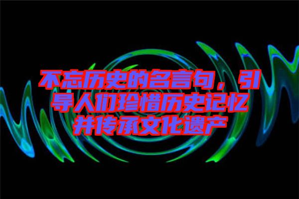 不忘歷史的名言句，引導人們珍惜歷史記憶并傳承文化遺產