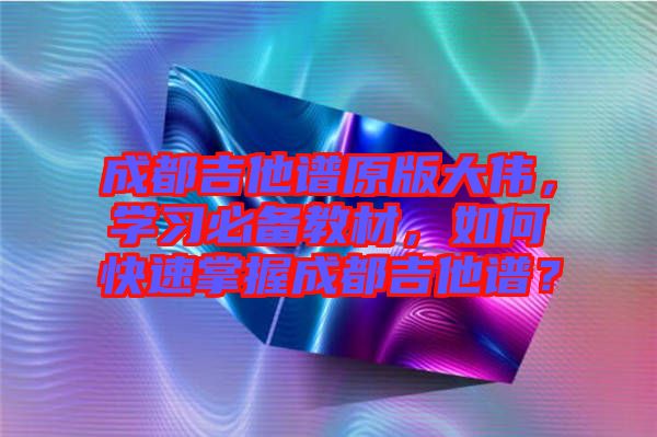 成都吉他譜原版大偉，學習必備教材，如何快速掌握成都吉他譜？