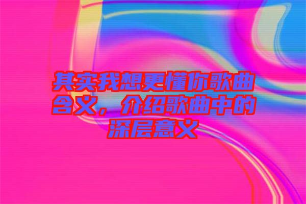 其實我想更懂你歌曲含義，介紹歌曲中的深層意義