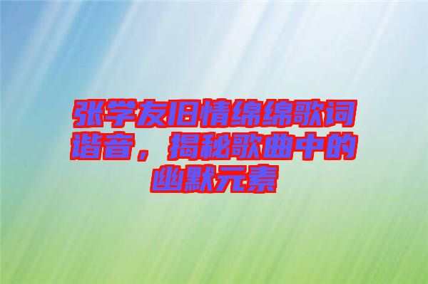 張學友舊情綿綿歌詞諧音，揭秘歌曲中的幽默元素