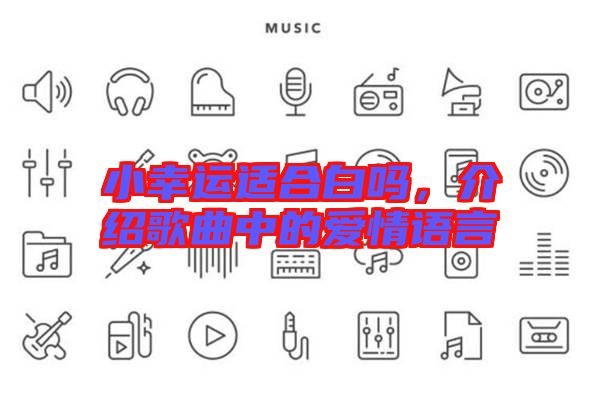 小幸運(yùn)適合白嗎，介紹歌曲中的愛情語(yǔ)言
