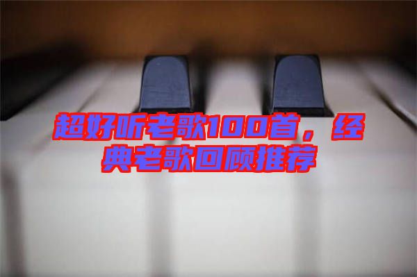 超好聽老歌100首，經(jīng)典老歌回顧推薦