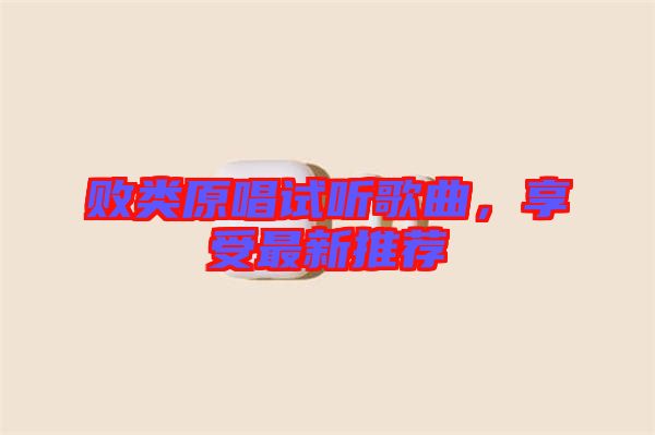 敗類原唱試聽歌曲，享受最新推薦