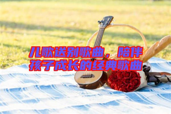 兒歌送別歌曲，陪伴孩子成長的經典歌曲